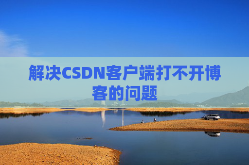 解决CSDN客户端打不开博客的问题